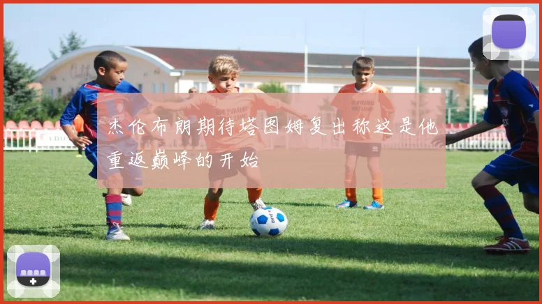 杰伦布朗期待塔图姆复出称这是他重返巅峰的开始