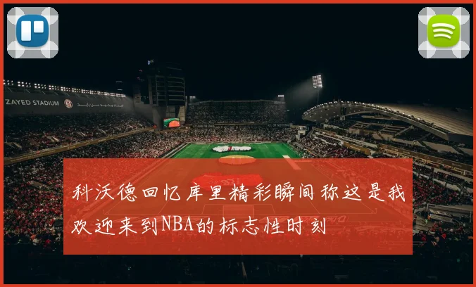 科沃德回忆库里精彩瞬间称这是我欢迎来到NBA的标志性时刻