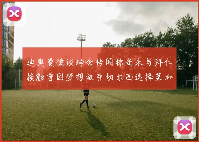 迪奥曼德谈转会传闻称尚未与拜仁接触曾因梦想放弃切尔西选择莱加内斯