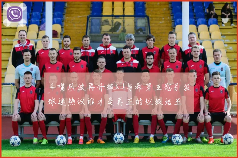 斗嘴风波再升级KD与希罗互怼引发球迷热议谁才是真正的垃圾话王