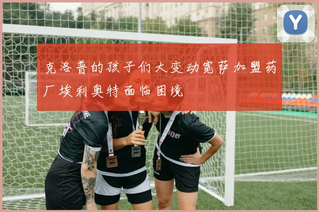 克洛普的孩子们大变动宽萨加盟药厂埃利奥特面临困境