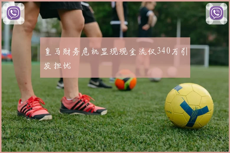 皇马财务危机显现现金流仅340万引发担忧