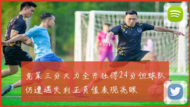 克莱三分火力全开独得24分但球队仍遭遇失利正负值表现亮眼