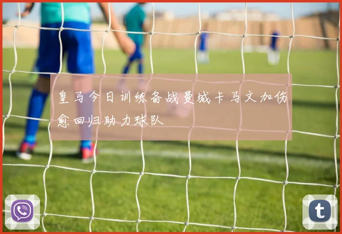 皇马今日训练备战曼城卡马文加伤愈回归助力球队