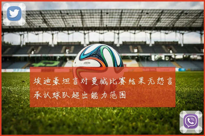 埃迪豪坦言对曼城比赛结果无怨言承认球队超出能力范围