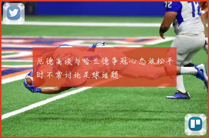 厄德高谈与哈兰德争冠心态放松平时不常讨论足球话题