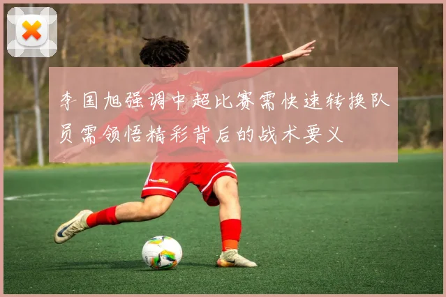 李国旭强调中超比赛需快速转换队员需领悟精彩背后的战术要义