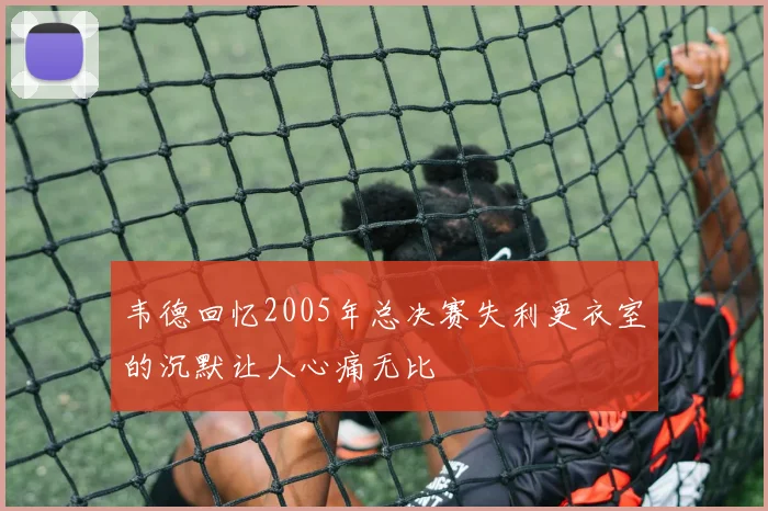 韦德回忆2005年总决赛失利更衣室的沉默让人心痛无比