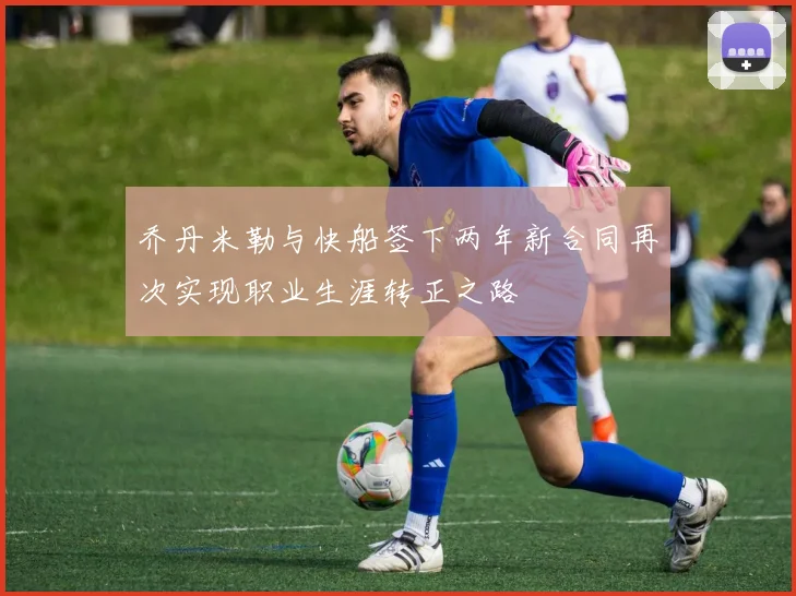 乔丹米勒与快船签下两年新合同再次实现职业生涯转正之路