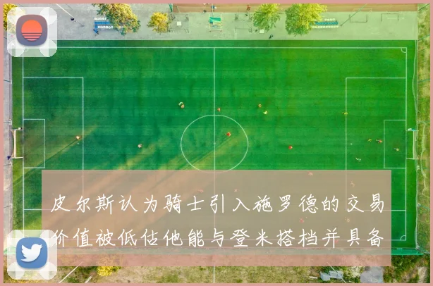 皮尔斯认为骑士引入施罗德的交易价值被低估他能与登米搭档并具备防守能力
