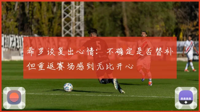 希罗谈复出心情：不确定是否替补但重返赛场感到无比开心