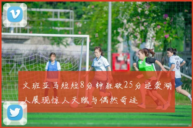 文班亚马短短8分钟狂砍25分逆袭湖人展现惊人天赋与偶然奇迹