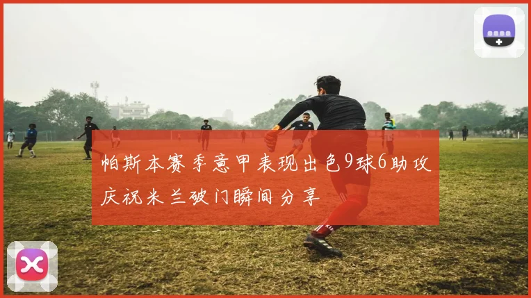 帕斯本赛季意甲表现出色9球6助攻庆祝米兰破门瞬间分享
