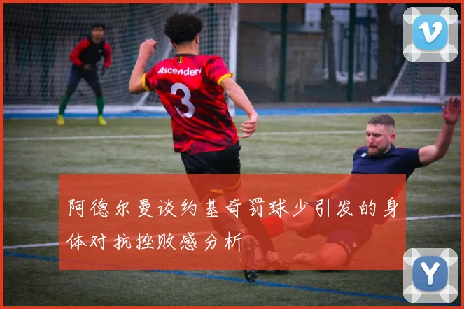 阿德尔曼谈约基奇罚球少引发的身体对抗挫败感分析