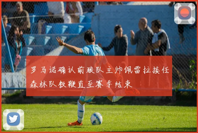 罗马诺确认前狼队主帅佩雷拉接任森林队教鞭直至赛季结束